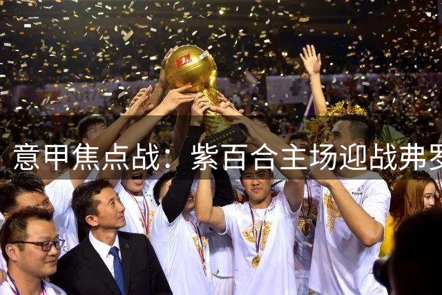 意甲焦点战：紫百合主场迎战弗罗西诺内胜算几何