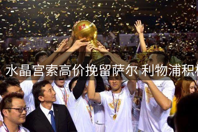 水晶宫索高价挽留萨尔 利物浦积极谈判受阻