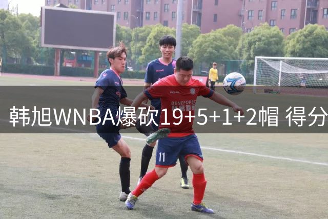 韩旭WNBA爆砍19+5+1+2帽 得分全场最高+个人赛季新高